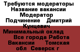 Требуются модераторы › Название вакансии ­ Модератор › Подчинение ­ Дмитрий Кунцевич › Минимальный оклад ­ 1 000 - Все города Работа » Вакансии   . Томская обл.,Северск г.